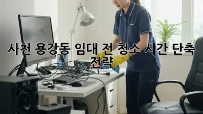 사천 용강동 임대 전 청소, 시간 단축 전략!